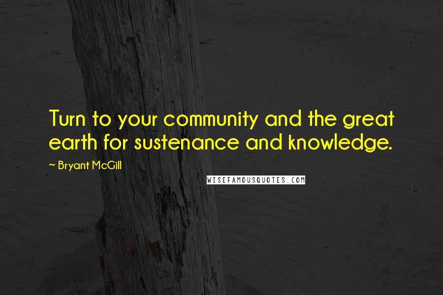 Bryant McGill Quotes: Turn to your community and the great earth for sustenance and knowledge.