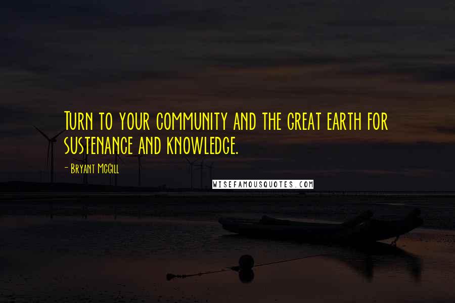 Bryant McGill Quotes: Turn to your community and the great earth for sustenance and knowledge.