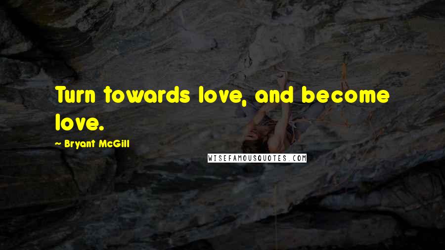 Bryant McGill Quotes: Turn towards love, and become love.