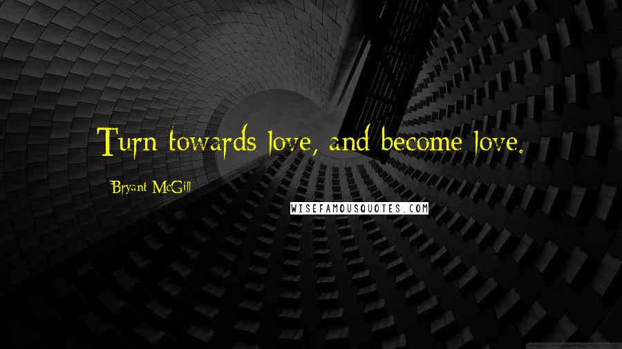 Bryant McGill Quotes: Turn towards love, and become love.