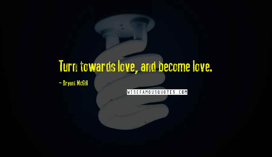 Bryant McGill Quotes: Turn towards love, and become love.