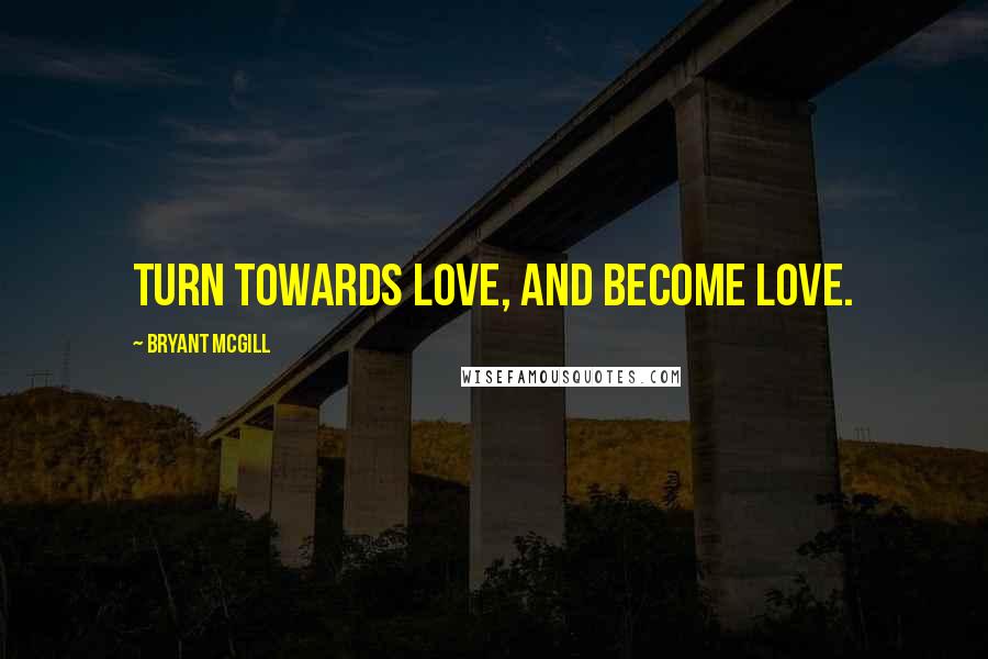 Bryant McGill Quotes: Turn towards love, and become love.