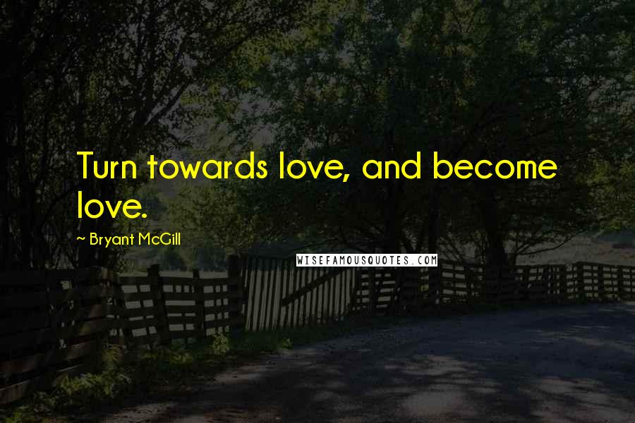 Bryant McGill Quotes: Turn towards love, and become love.