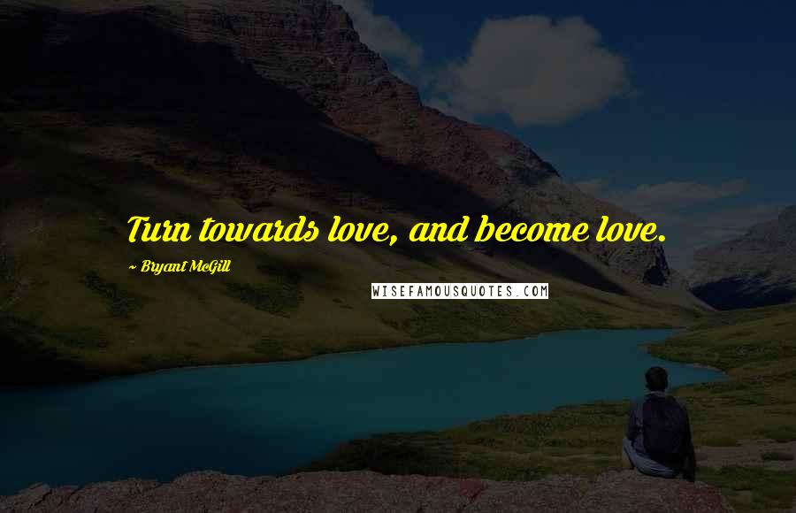 Bryant McGill Quotes: Turn towards love, and become love.