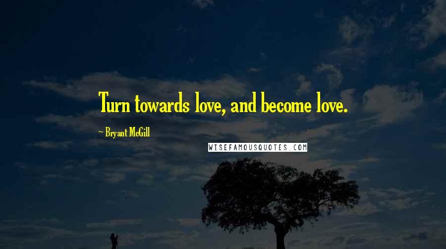 Bryant McGill Quotes: Turn towards love, and become love.