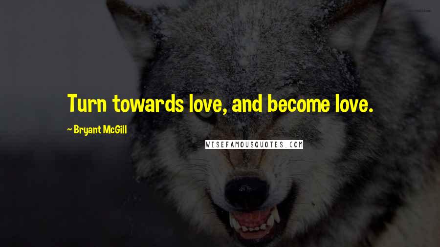 Bryant McGill Quotes: Turn towards love, and become love.