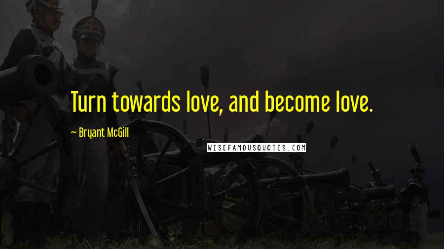 Bryant McGill Quotes: Turn towards love, and become love.
