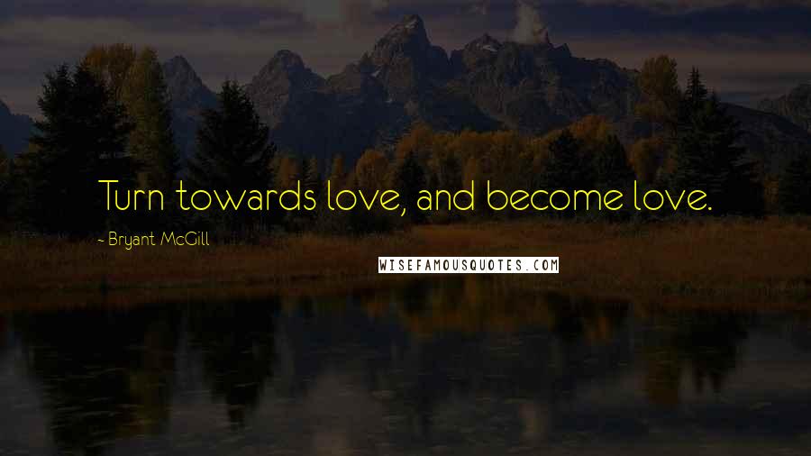 Bryant McGill Quotes: Turn towards love, and become love.