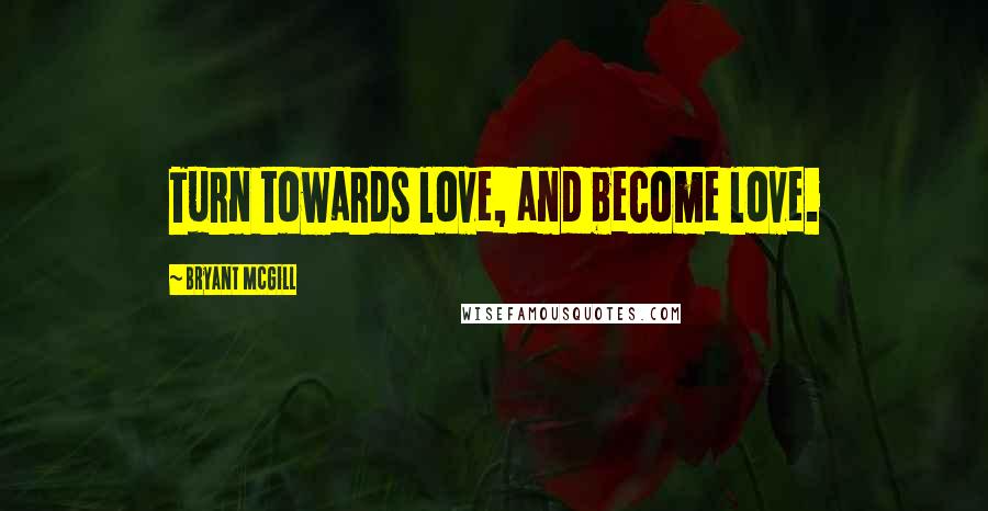 Bryant McGill Quotes: Turn towards love, and become love.