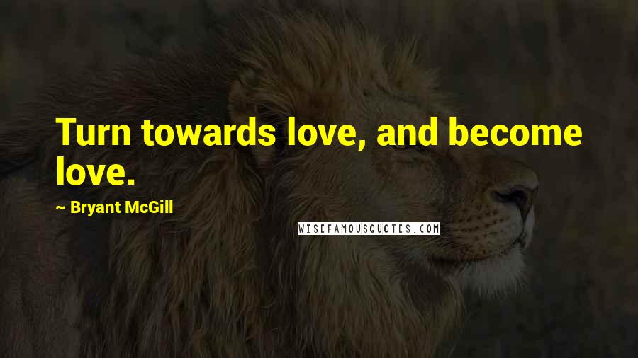 Bryant McGill Quotes: Turn towards love, and become love.