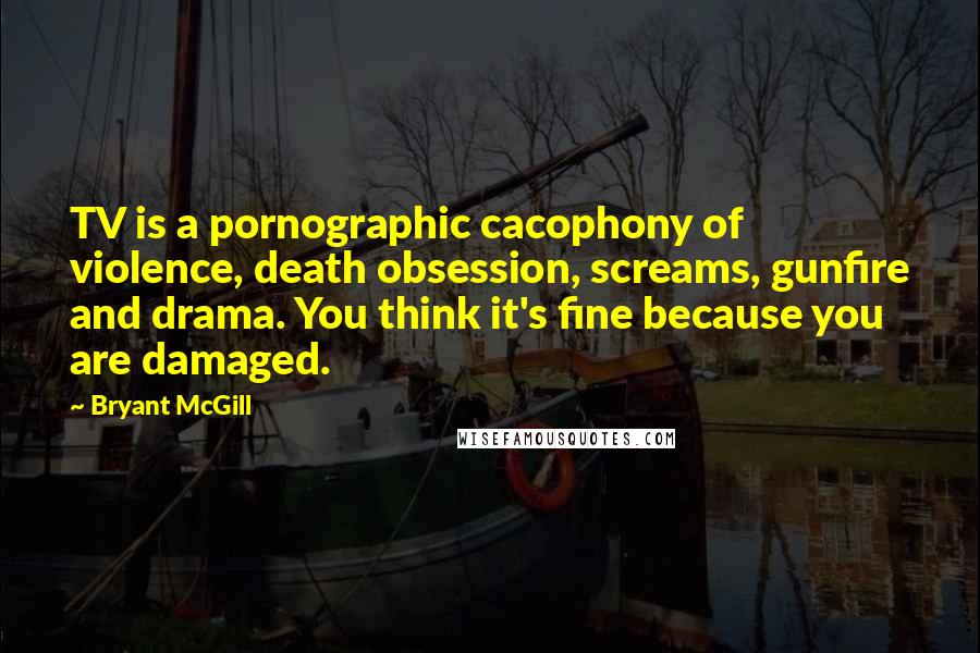 Bryant McGill Quotes: TV is a pornographic cacophony of violence, death obsession, screams, gunfire and drama. You think it's fine because you are damaged.