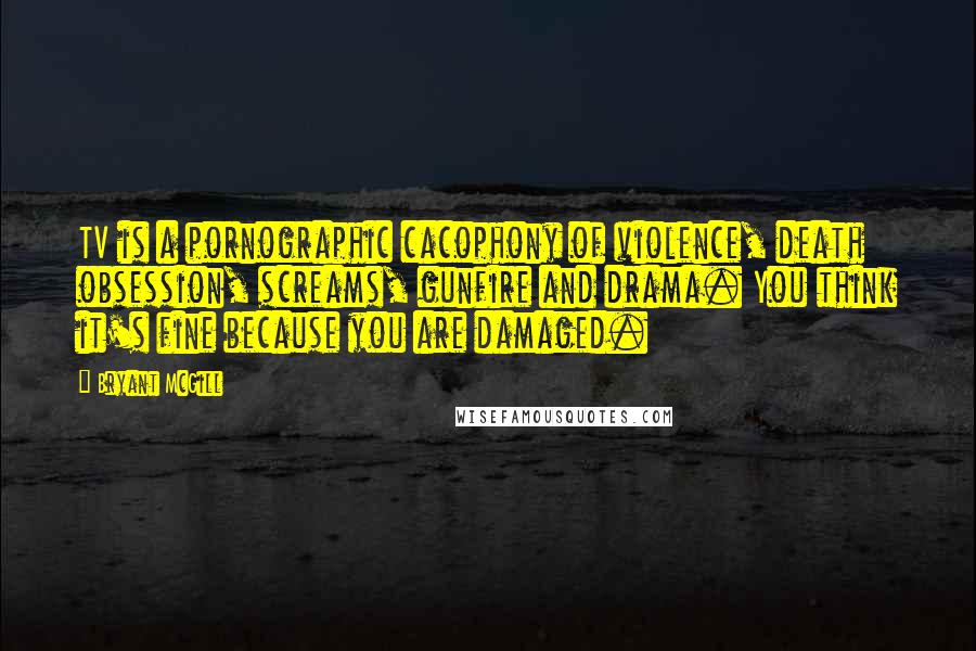 Bryant McGill Quotes: TV is a pornographic cacophony of violence, death obsession, screams, gunfire and drama. You think it's fine because you are damaged.