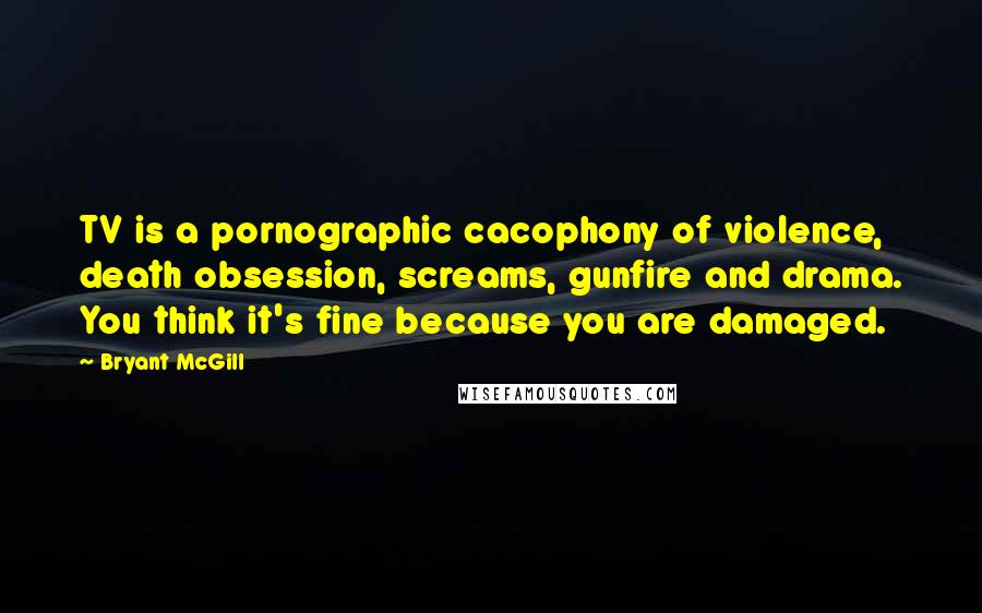 Bryant McGill Quotes: TV is a pornographic cacophony of violence, death obsession, screams, gunfire and drama. You think it's fine because you are damaged.