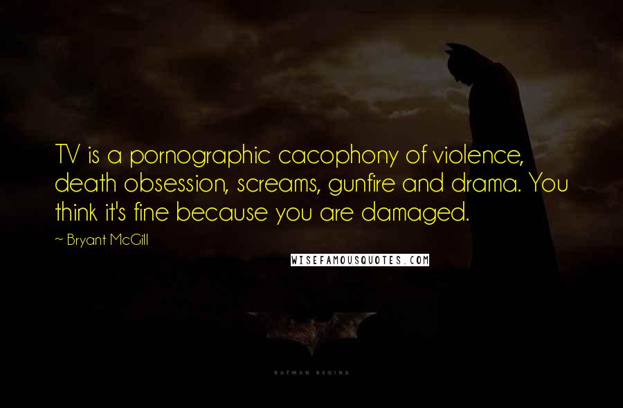 Bryant McGill Quotes: TV is a pornographic cacophony of violence, death obsession, screams, gunfire and drama. You think it's fine because you are damaged.