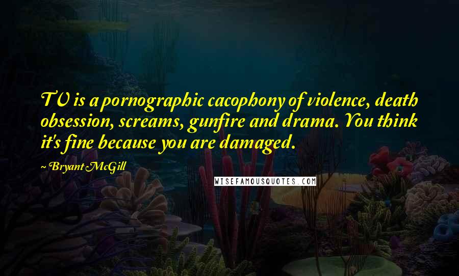 Bryant McGill Quotes: TV is a pornographic cacophony of violence, death obsession, screams, gunfire and drama. You think it's fine because you are damaged.