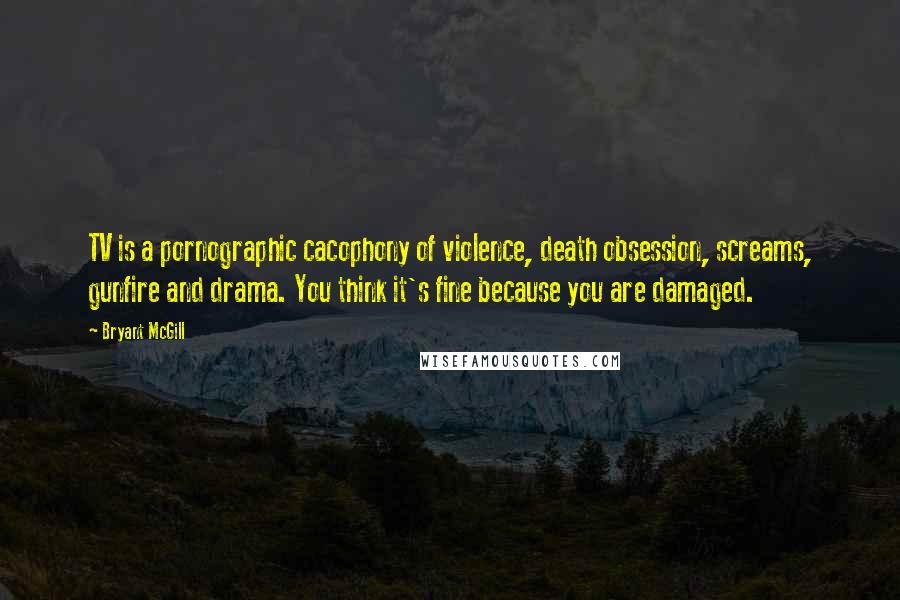 Bryant McGill Quotes: TV is a pornographic cacophony of violence, death obsession, screams, gunfire and drama. You think it's fine because you are damaged.
