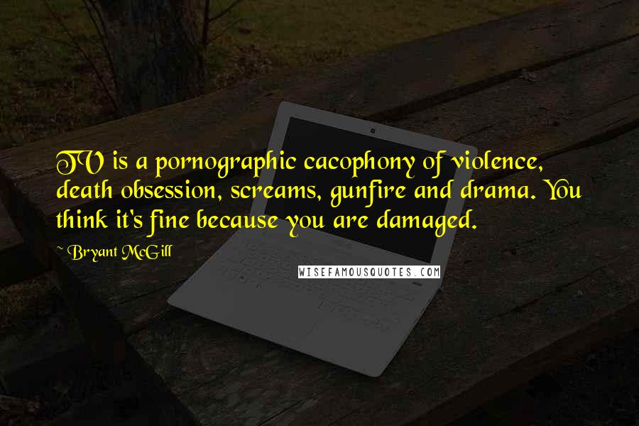 Bryant McGill Quotes: TV is a pornographic cacophony of violence, death obsession, screams, gunfire and drama. You think it's fine because you are damaged.