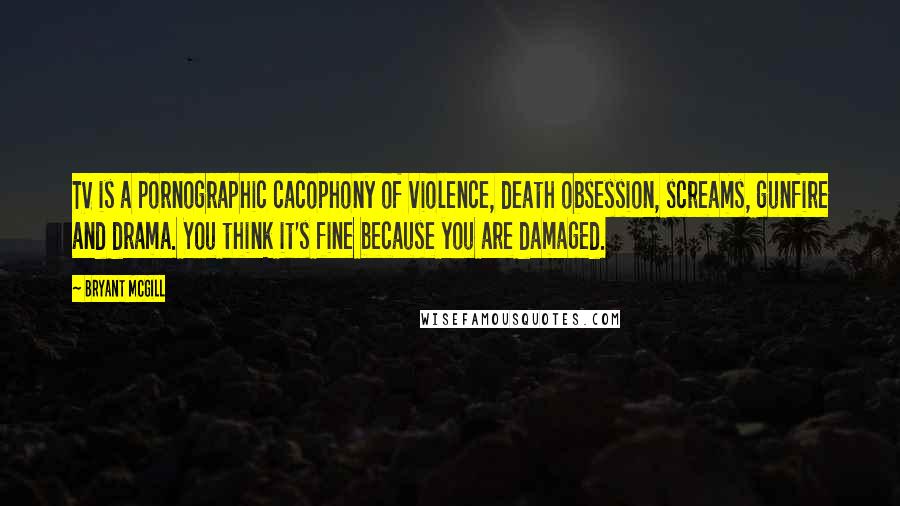 Bryant McGill Quotes: TV is a pornographic cacophony of violence, death obsession, screams, gunfire and drama. You think it's fine because you are damaged.