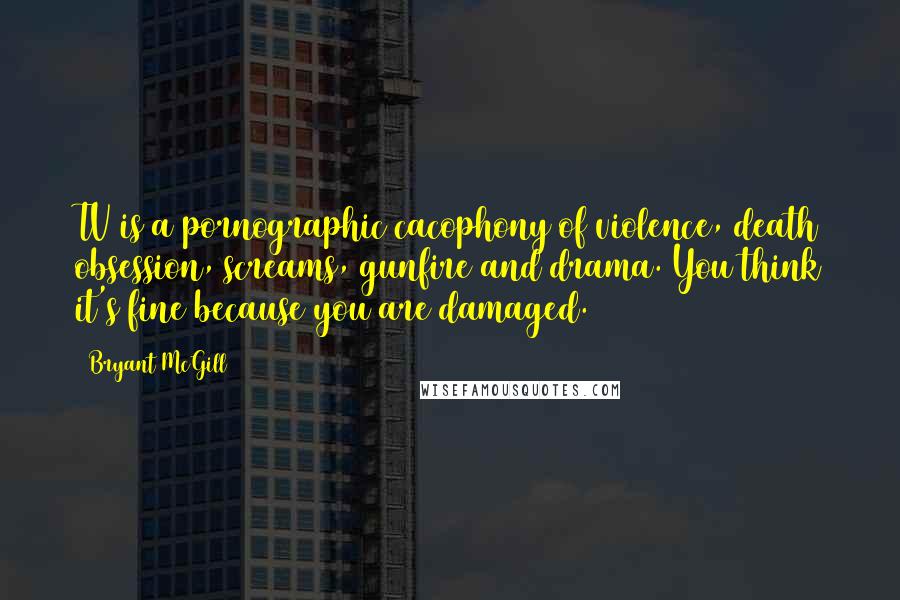 Bryant McGill Quotes: TV is a pornographic cacophony of violence, death obsession, screams, gunfire and drama. You think it's fine because you are damaged.