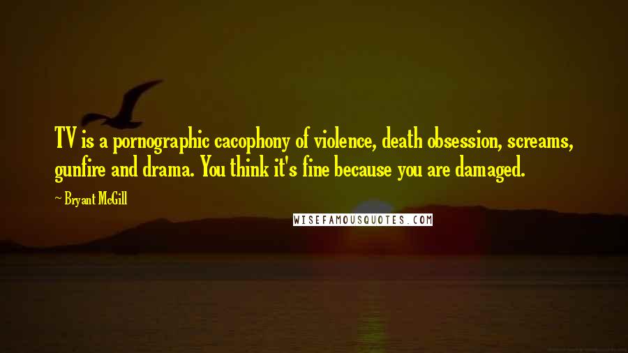 Bryant McGill Quotes: TV is a pornographic cacophony of violence, death obsession, screams, gunfire and drama. You think it's fine because you are damaged.