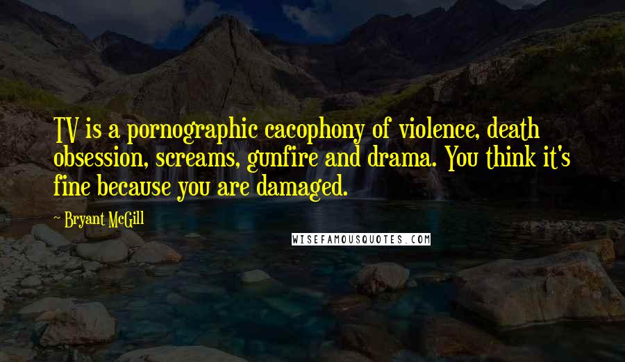 Bryant McGill Quotes: TV is a pornographic cacophony of violence, death obsession, screams, gunfire and drama. You think it's fine because you are damaged.