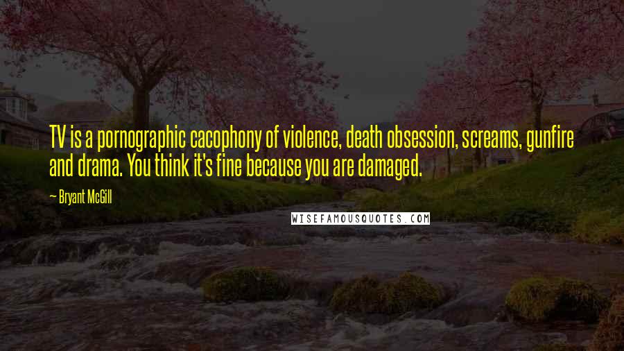 Bryant McGill Quotes: TV is a pornographic cacophony of violence, death obsession, screams, gunfire and drama. You think it's fine because you are damaged.