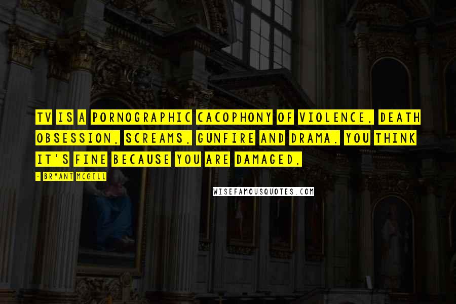 Bryant McGill Quotes: TV is a pornographic cacophony of violence, death obsession, screams, gunfire and drama. You think it's fine because you are damaged.