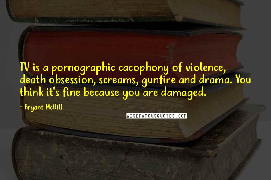 Bryant McGill Quotes: TV is a pornographic cacophony of violence, death obsession, screams, gunfire and drama. You think it's fine because you are damaged.