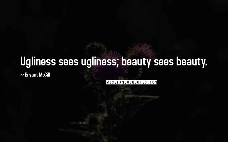 Bryant McGill Quotes: Ugliness sees ugliness; beauty sees beauty.