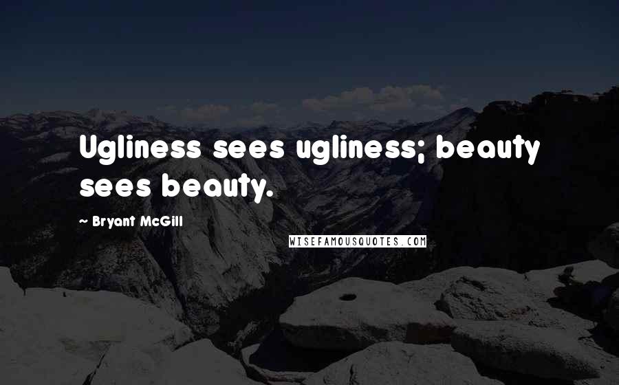 Bryant McGill Quotes: Ugliness sees ugliness; beauty sees beauty.
