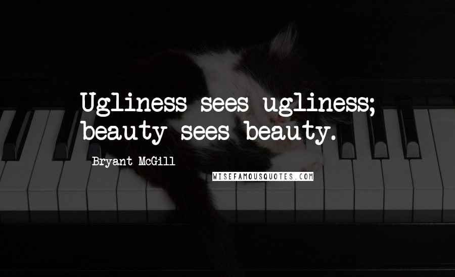 Bryant McGill Quotes: Ugliness sees ugliness; beauty sees beauty.