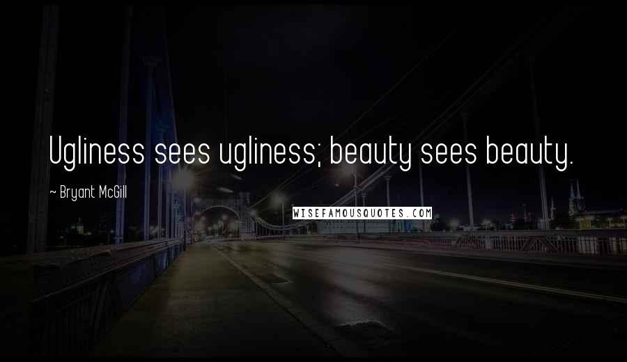 Bryant McGill Quotes: Ugliness sees ugliness; beauty sees beauty.