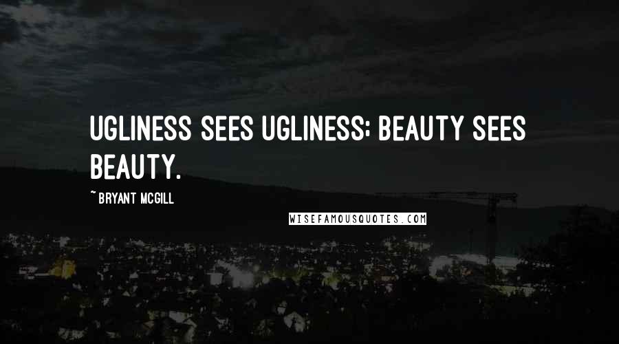 Bryant McGill Quotes: Ugliness sees ugliness; beauty sees beauty.