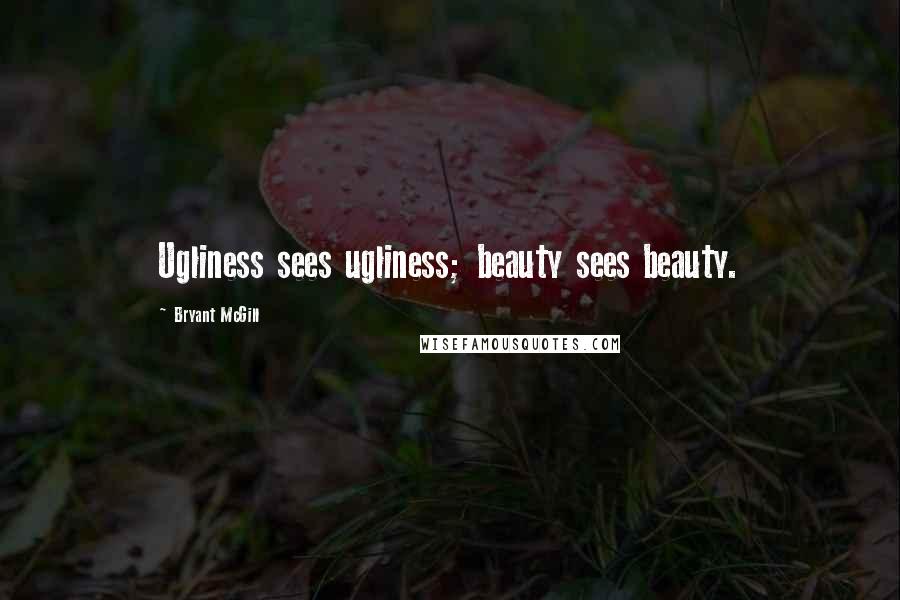 Bryant McGill Quotes: Ugliness sees ugliness; beauty sees beauty.