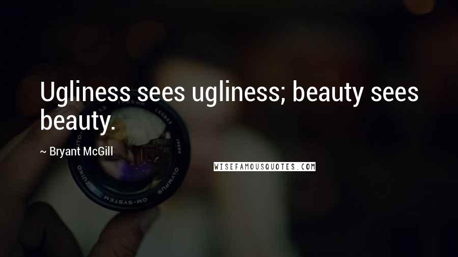 Bryant McGill Quotes: Ugliness sees ugliness; beauty sees beauty.