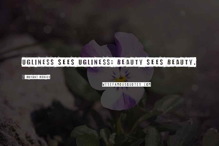 Bryant McGill Quotes: Ugliness sees ugliness; beauty sees beauty.