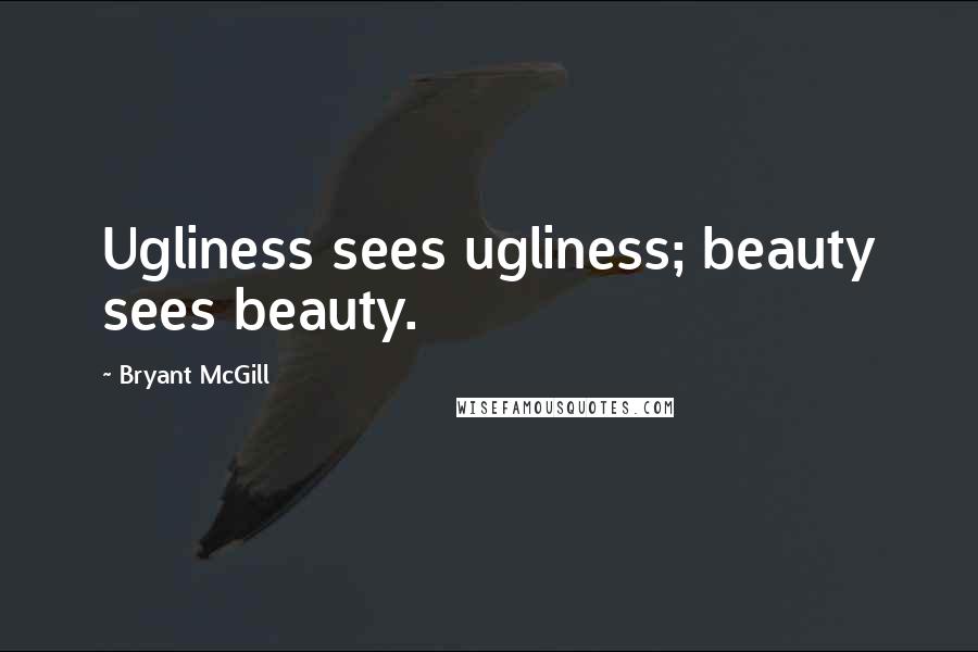 Bryant McGill Quotes: Ugliness sees ugliness; beauty sees beauty.