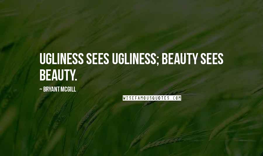 Bryant McGill Quotes: Ugliness sees ugliness; beauty sees beauty.