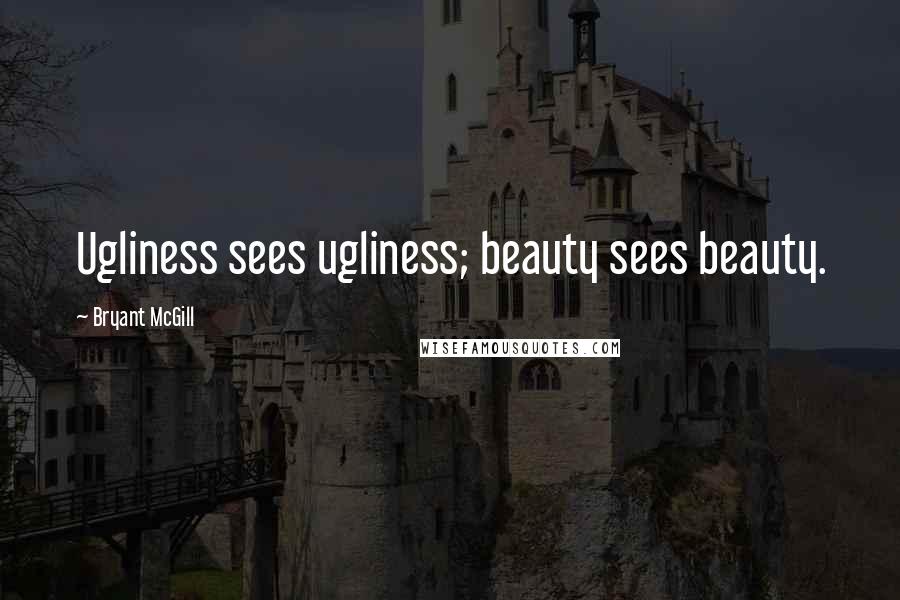 Bryant McGill Quotes: Ugliness sees ugliness; beauty sees beauty.