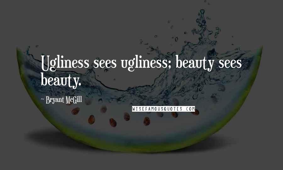 Bryant McGill Quotes: Ugliness sees ugliness; beauty sees beauty.