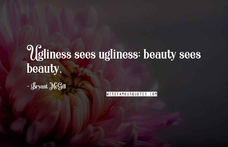 Bryant McGill Quotes: Ugliness sees ugliness; beauty sees beauty.