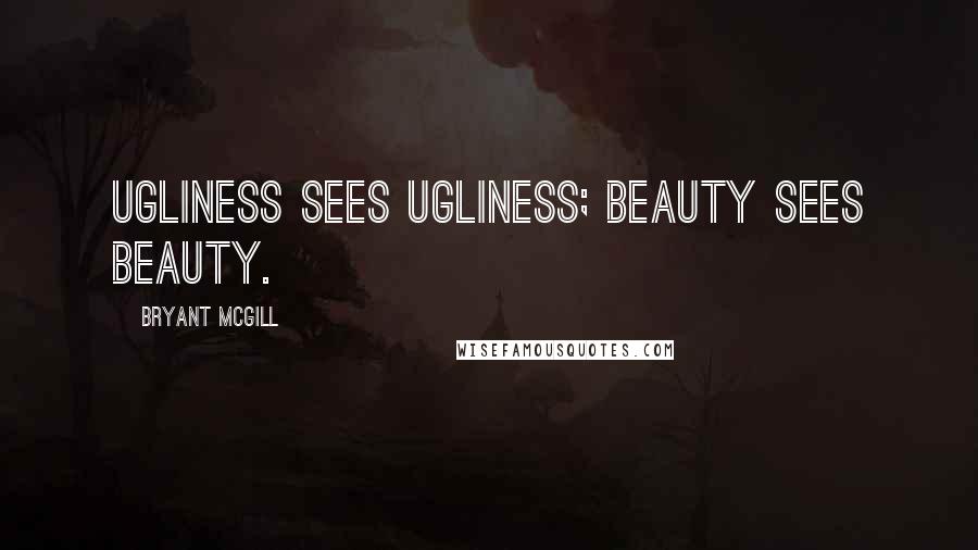 Bryant McGill Quotes: Ugliness sees ugliness; beauty sees beauty.