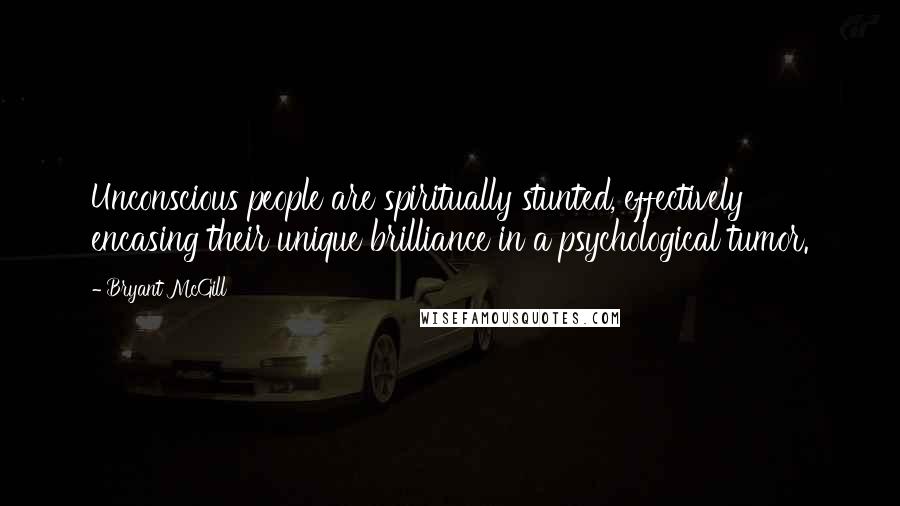 Bryant McGill Quotes: Unconscious people are spiritually stunted, effectively encasing their unique brilliance in a psychological tumor.