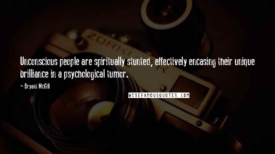 Bryant McGill Quotes: Unconscious people are spiritually stunted, effectively encasing their unique brilliance in a psychological tumor.