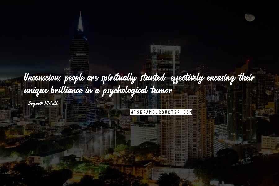 Bryant McGill Quotes: Unconscious people are spiritually stunted, effectively encasing their unique brilliance in a psychological tumor.