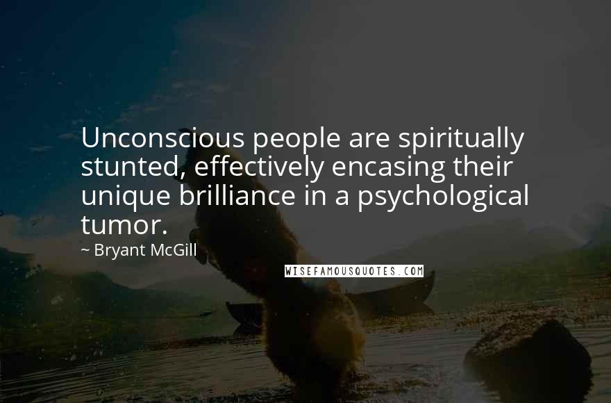 Bryant McGill Quotes: Unconscious people are spiritually stunted, effectively encasing their unique brilliance in a psychological tumor.