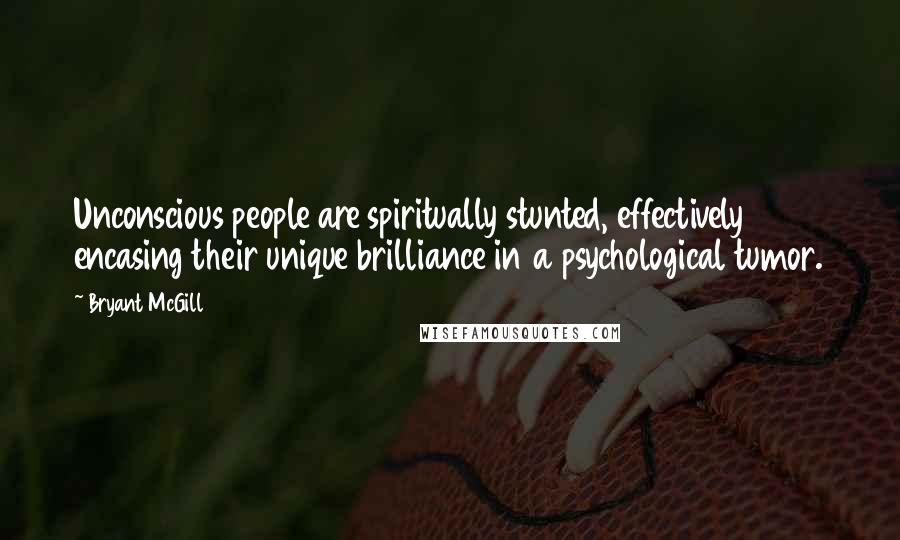 Bryant McGill Quotes: Unconscious people are spiritually stunted, effectively encasing their unique brilliance in a psychological tumor.