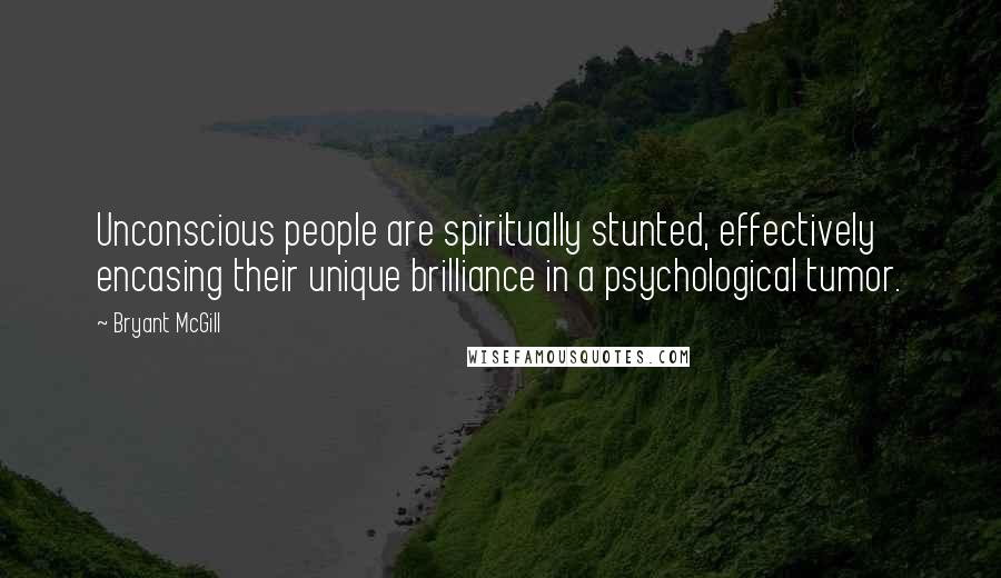 Bryant McGill Quotes: Unconscious people are spiritually stunted, effectively encasing their unique brilliance in a psychological tumor.