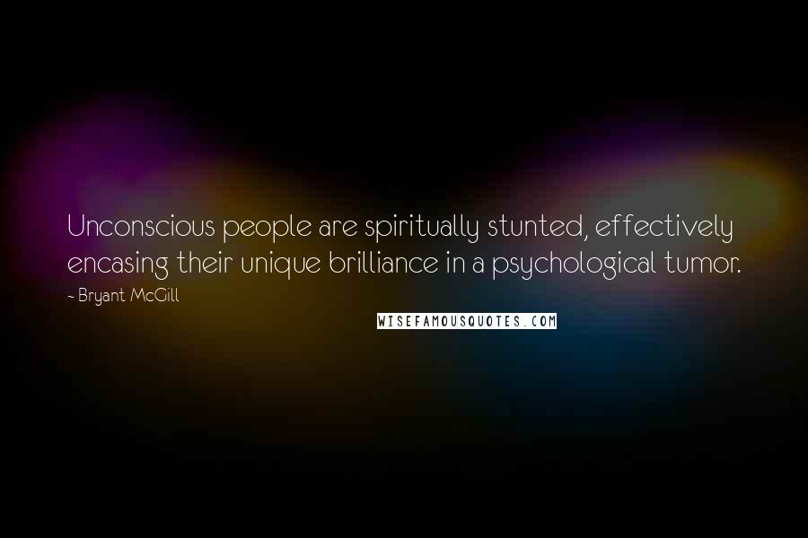 Bryant McGill Quotes: Unconscious people are spiritually stunted, effectively encasing their unique brilliance in a psychological tumor.