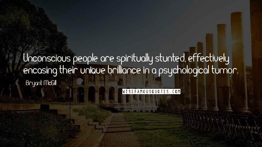 Bryant McGill Quotes: Unconscious people are spiritually stunted, effectively encasing their unique brilliance in a psychological tumor.